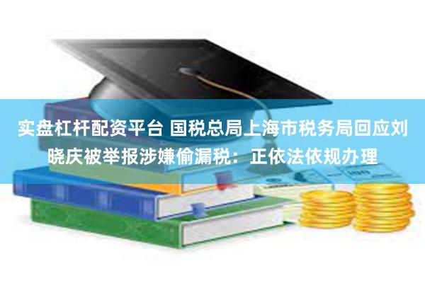 实盘杠杆配资平台 国税总局上海市税务局回应刘晓庆被举报涉嫌偷漏税：正依法依规办理
