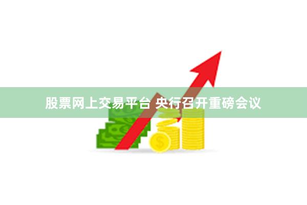 股票网上交易平台 央行召开重磅会议