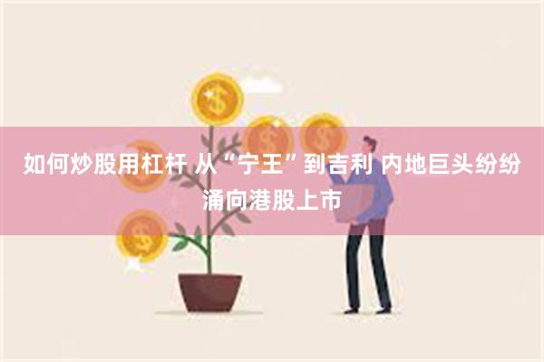 如何炒股用杠杆 从“宁王”到吉利 内地巨头纷纷涌向港股上市
