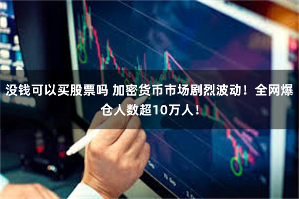没钱可以买股票吗 加密货币市场剧烈波动！全网爆仓人数超10万人！