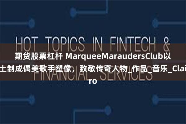 期货股票杠杆 MarqueeMaraudersClub以黏土制成偶美歌手塑像，致敬传奇人物_作品_音乐_Clairo