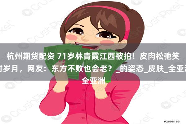 杭州期货配资 71岁林青霞江西被拍！皮肉松弛笑对岁月，网友：东方不败也会老？_的姿态_皮肤_全亚洲