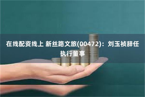 在线配资线上 新丝路文旅(00472)：刘玉祯辞任执行董事