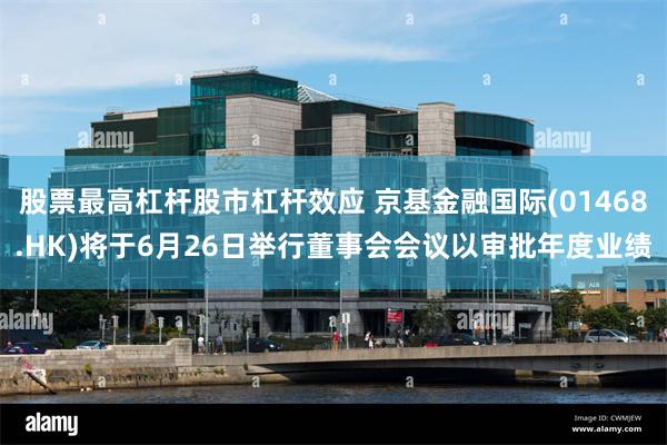 股票最高杠杆股市杠杆效应 京基金融国际(01468.HK)将于6月26日举行董事会会议以审批年度业绩
