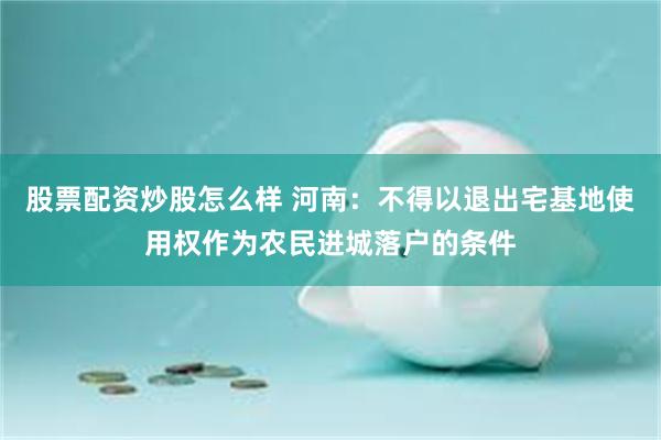 股票配资炒股怎么样 河南：不得以退出宅基地使用权作为农民进城落户的条件