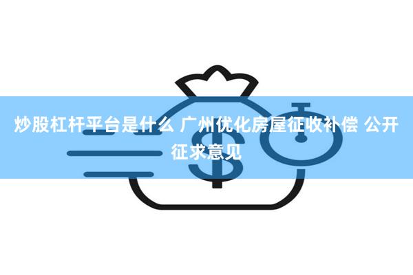 炒股杠杆平台是什么 广州优化房屋征收补偿 公开征求意见