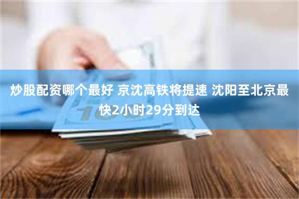 炒股配资哪个最好 京沈高铁将提速 沈阳至北京最快2小时29分到达