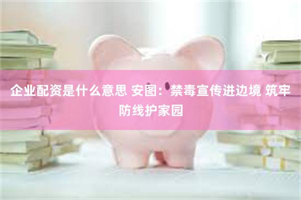 企业配资是什么意思 安图：禁毒宣传进边境 筑牢防线护家园