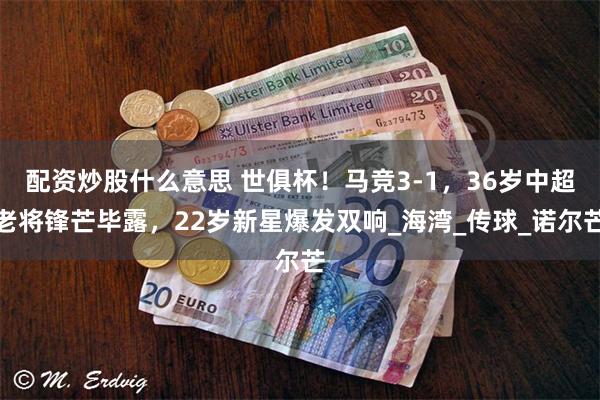 配资炒股什么意思 世俱杯！马竞3-1，36岁中超老将锋芒毕露，22岁新星爆发双响_海湾_传球_诺尔芒