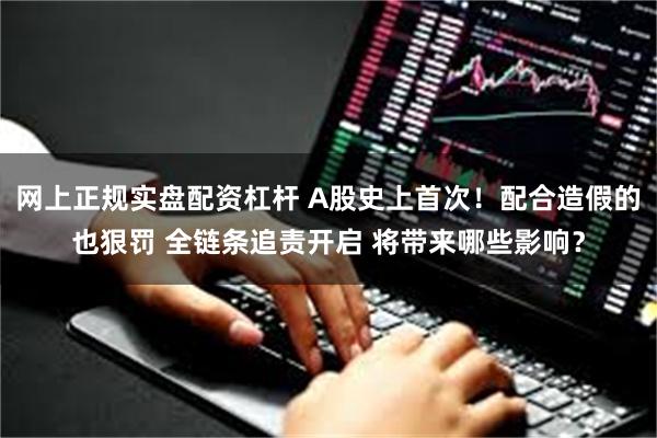 网上正规实盘配资杠杆 A股史上首次！配合造假的也狠罚 全链条追责开启 将带来哪些影响？