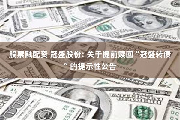 股票融配资 冠盛股份: 关于提前赎回“冠盛转债”的提示性公告