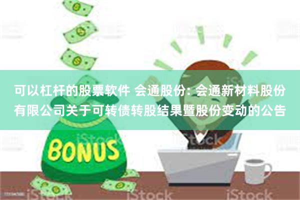 可以杠杆的股票软件 会通股份: 会通新材料股份有限公司关于可转债转股结果暨股份变动的公告