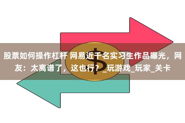 股票如何操作杠杆 网易近千名实习生作品曝光，网友：太离谱了，这也行？_玩游戏_玩家_关卡