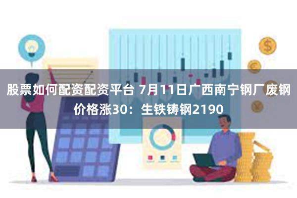 股票如何配资配资平台 7月11日广西南宁钢厂废钢价格涨30：生铁铸钢2190