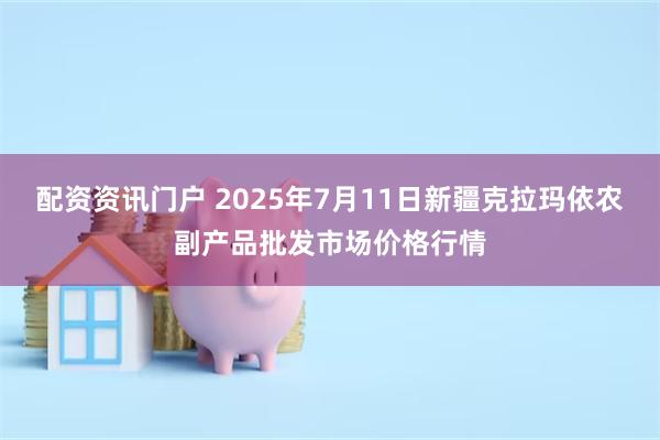 配资资讯门户 2025年7月11日新疆克拉玛依农副产品批发市场价格行情