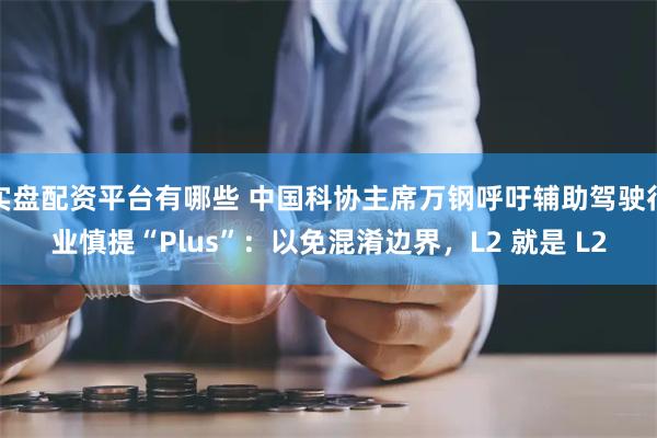 实盘配资平台有哪些 中国科协主席万钢呼吁辅助驾驶行业慎提“Plus”：以免混淆边界，L2 就是 L2