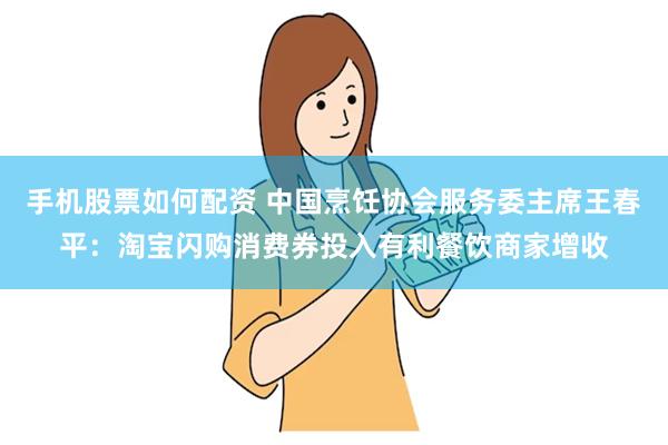 手机股票如何配资 中国烹饪协会服务委主席王春平：淘宝闪购消费券投入有利餐饮商家增收