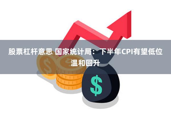 股票杠杆意思 国家统计局：下半年CPI有望低位温和回升