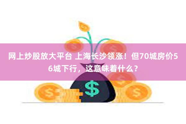网上炒股放大平台 上海长沙领涨！但70城房价56城下行，这意味着什么？