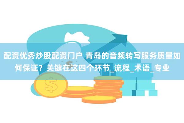 配资优秀炒股配资门户 青岛的音频转写服务质量如何保证？关键在这四个环节_流程_术语_专业