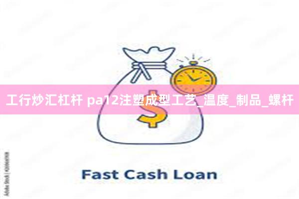 工行炒汇杠杆 pa12注塑成型工艺_温度_制品_螺杆