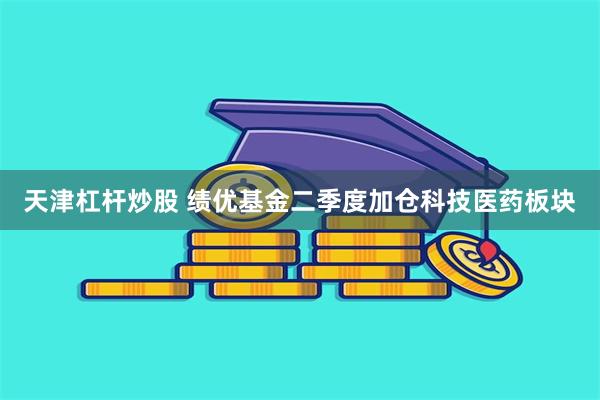 天津杠杆炒股 绩优基金二季度加仓科技医药板块