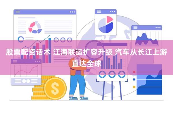 股票配资话术 江海联运扩容升级 汽车从长江上游直达全球