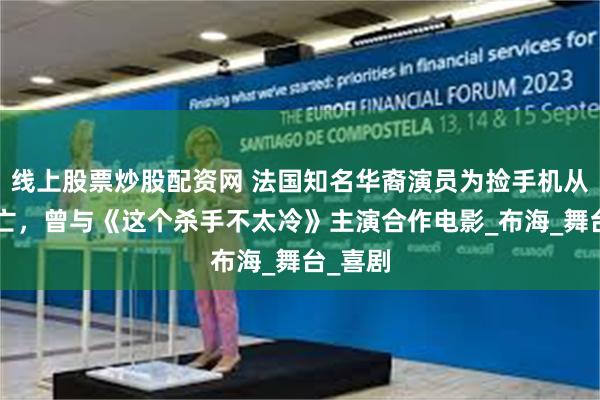 线上股票炒股配资网 法国知名华裔演员为捡手机从8楼坠亡，曾与《这个杀手不太冷》主演合作电影_布海_舞台_喜剧