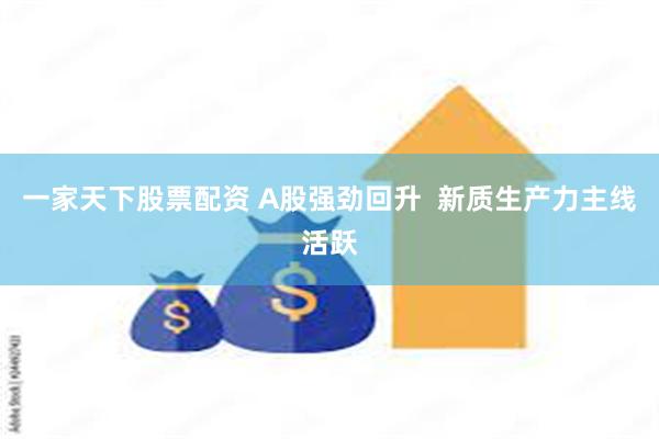 一家天下股票配资 A股强劲回升  新质生产力主线活跃
