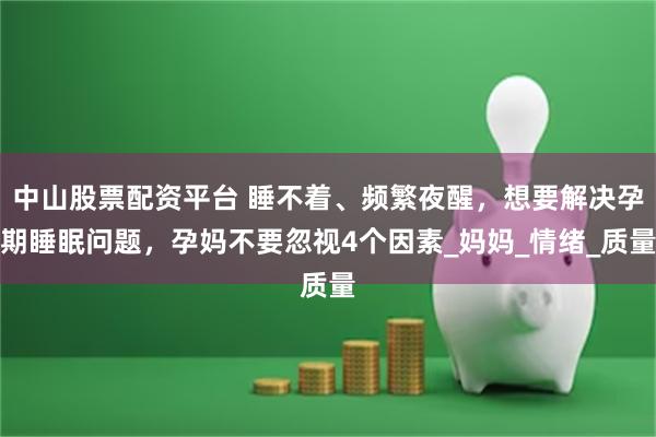 中山股票配资平台 睡不着、频繁夜醒，想要解决孕期睡眠问题，孕妈不要忽视4个因素_妈妈_情绪_质量