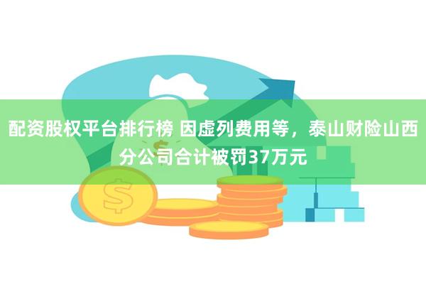 配资股权平台排行榜 因虚列费用等，泰山财险山西分公司合计被罚37万元