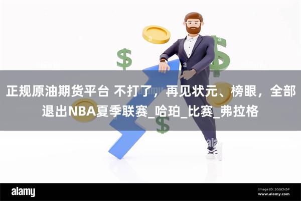 正规原油期货平台 不打了，再见状元、榜眼，全部退出NBA夏季联赛_哈珀_比赛_弗拉格