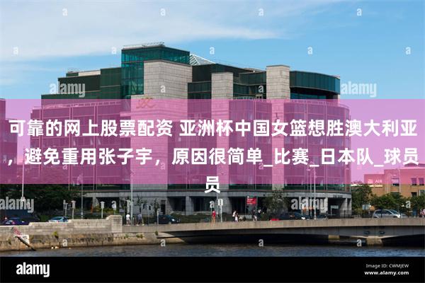 可靠的网上股票配资 亚洲杯中国女篮想胜澳大利亚，避免重用张子宇，原因很简单_比赛_日本队_球员