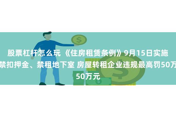 股票杠杆怎么玩 《住房租赁条例》9月15日实施：禁扣押金、禁租地下室 房屋转租企业违规最高罚50万元