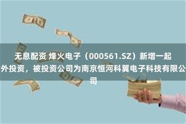 无息配资 烽火电子（000561.SZ）新增一起对外投资，被投资公司为南京恒河科翼电子科技有限公司