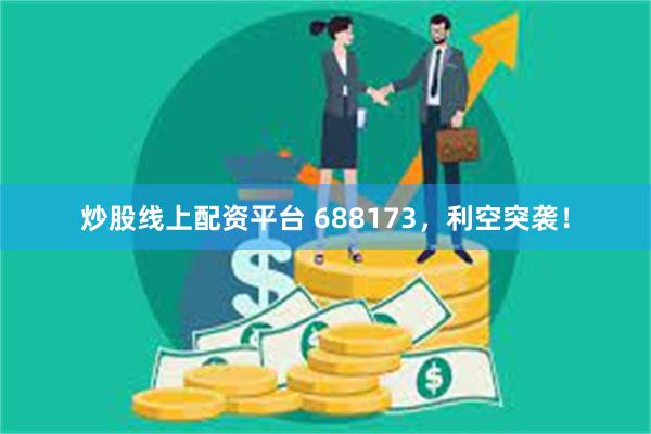 炒股线上配资平台 688173，利空突袭！