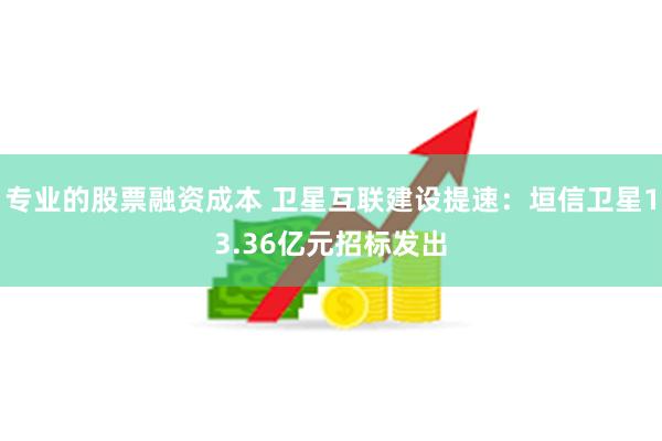 专业的股票融资成本 卫星互联建设提速：垣信卫星13.36亿元招标发出