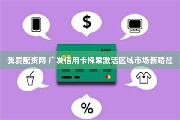 我爱配资网 广发信用卡探索激活区域市场新路径