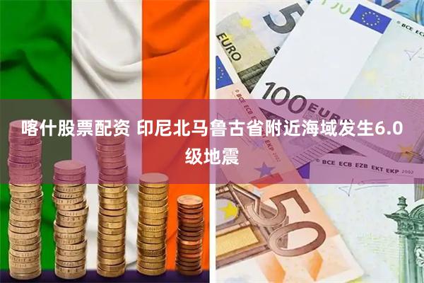 喀什股票配资 印尼北马鲁古省附近海域发生6.0级地震