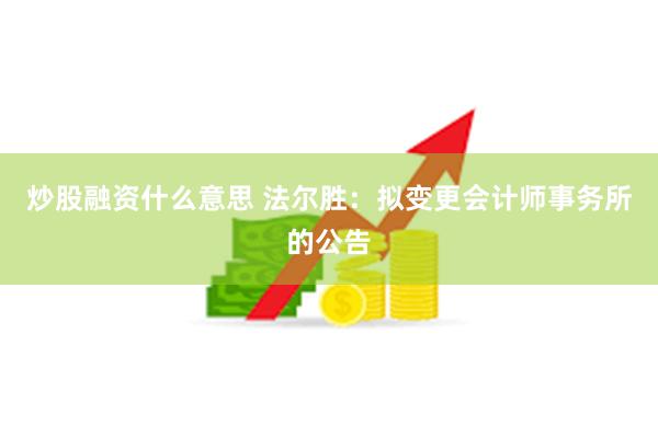 炒股融资什么意思 法尔胜：拟变更会计师事务所的公告