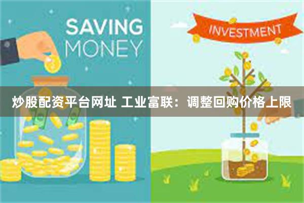 炒股配资平台网址 工业富联：调整回购价格上限