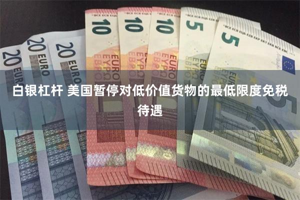 白银杠杆 美国暂停对低价值货物的最低限度免税待遇