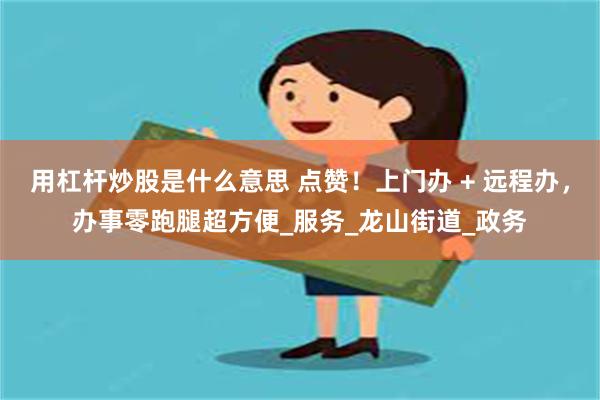 用杠杆炒股是什么意思 点赞！上门办 + 远程办，办事零跑腿超方便_服务_龙山街道_政务