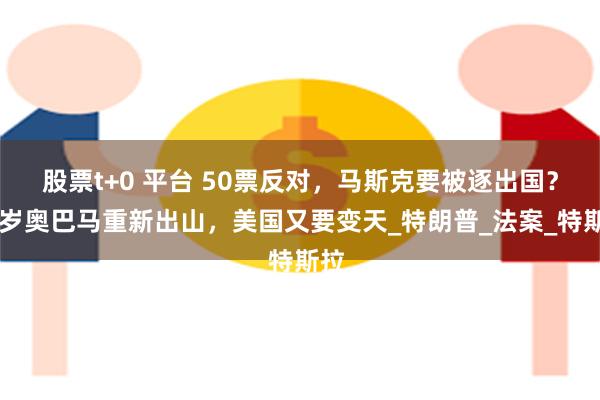 股票t+0 平台 50票反对，马斯克要被逐出国？63岁奥巴马重新出山，美国又要变天_特朗普_法案_特斯拉