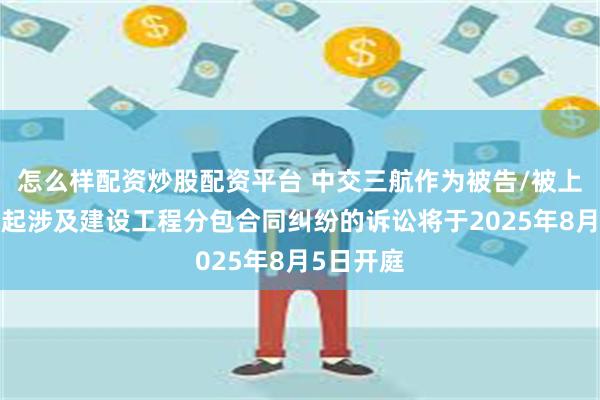 怎么样配资炒股配资平台 中交三航作为被告/被上诉人的1起涉及建设工程分包合同纠纷的诉讼将于2025年8月5日开庭