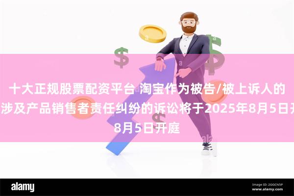 十大正规股票配资平台 淘宝作为被告/被上诉人的1起涉及产品销售者责任纠纷的诉讼将于2025年8月5日开庭