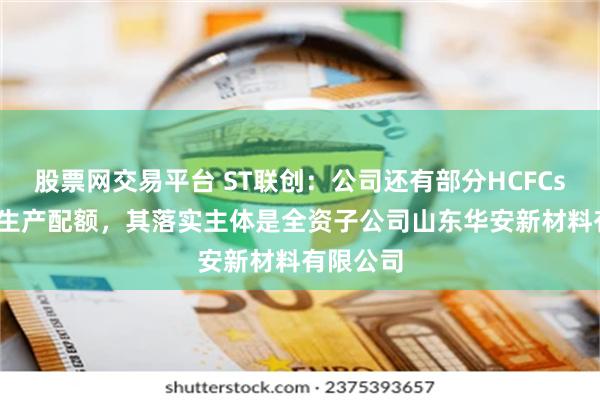 股票网交易平台 ST联创：公司还有部分HCFCs和HFCs生产配额，其落实主体是全资子公司山东华安新材料有限公司