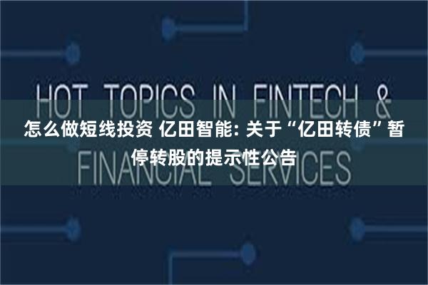 怎么做短线投资 亿田智能: 关于“亿田转债”暂停转股的提示性公告