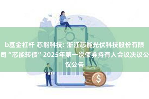 b基金杠杆 芯能科技: 浙江芯能光伏科技股份有限公司“芯能转债”2025年第一次债券持有人会议决议公告