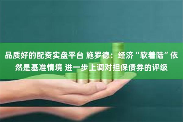 品质好的配资实盘平台 施罗德：经济“软着陆”依然是基准情境 进一步上调对担保债券的评级